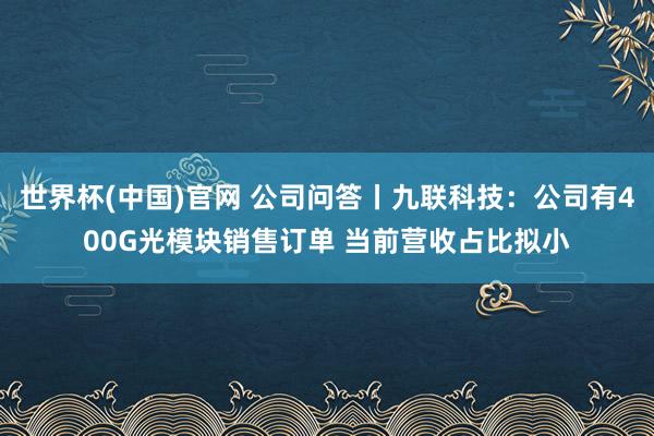 世界杯(中国)官网 公司问答丨九联科技:公司有400G光模块销售订单 当前营收占比拟小