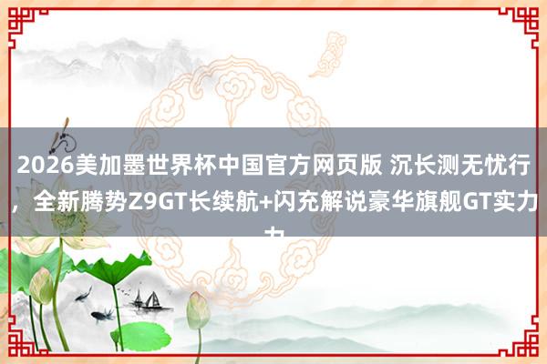 2026美加墨世界杯中国官方网页版 沉长测无忧行,全新腾势Z9GT长续航+闪充解说豪华旗舰GT实力