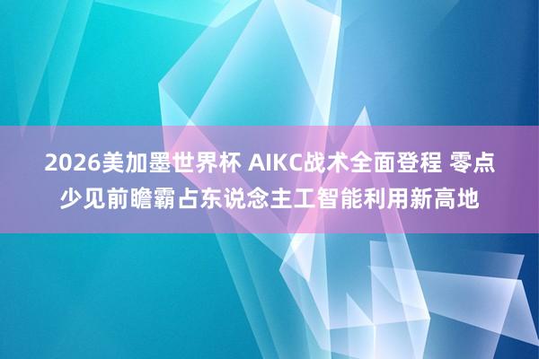 2026美加墨世界杯 AIKC战术全面登程 零点少见前瞻霸占东说念主工智能利用新高地