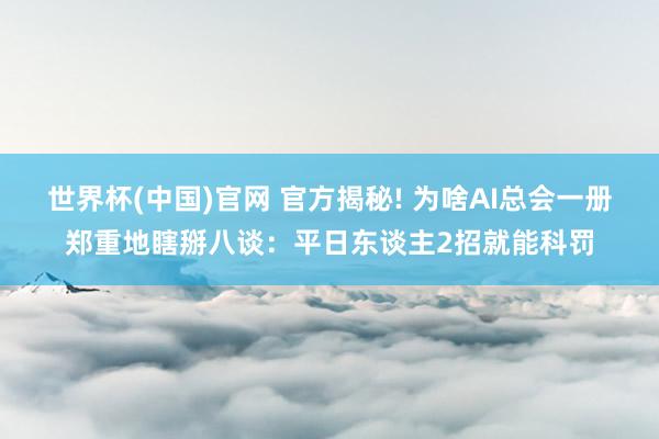 世界杯(中国)官网 官方揭秘! 为啥AI总会一册郑重地瞎掰八谈:平日东谈主2招就能科罚