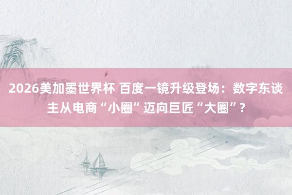 2026美加墨世界杯 百度一镜升级登场:数字东谈主从电商“小圈”迈向巨匠“大圈”?