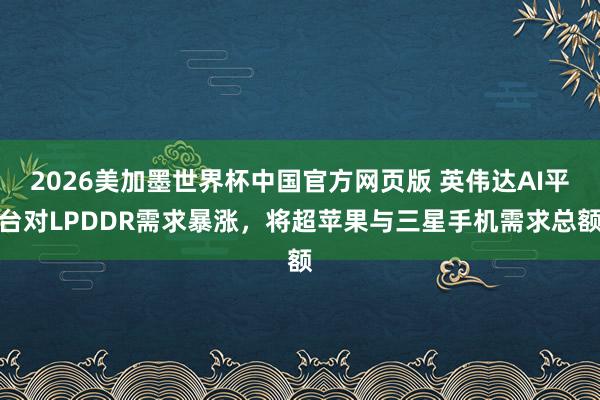 2026美加墨世界杯中国官方网页版 英伟达AI平台对LPDDR需求暴涨,将超苹果与三星手机需求总额