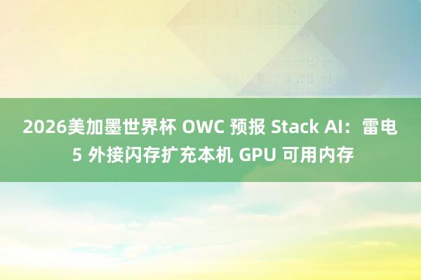 2026美加墨世界杯 OWC 预报 Stack AI:雷电 5 外接闪存扩充本机 GPU 可用内存