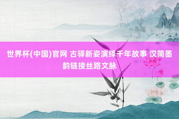 世界杯(中国)官网 古驿新姿演绎千年故事 汉简墨韵链接丝路文脉
