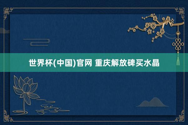 世界杯(中国)官网 重庆解放碑买水晶