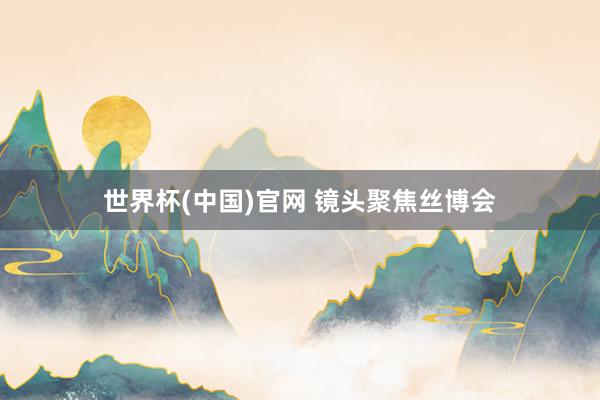 世界杯(中国)官网 镜头聚焦丝博会
