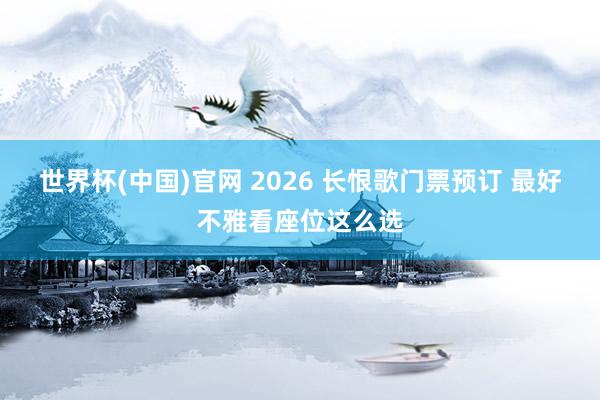 世界杯(中国)官网 2026 长恨歌门票预订 最好不雅看座位这么选