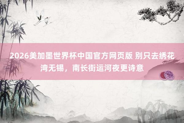 2026美加墨世界杯中国官方网页版 别只去绣花湾无锡,南长街运河夜更诗意