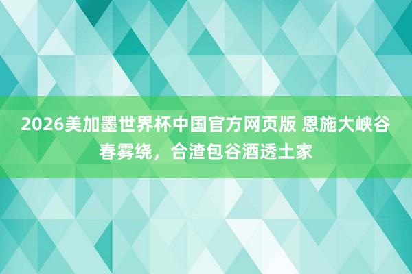 2026美加墨世界杯中国官方网页版 恩施大峡谷春雾绕,合渣包谷酒透土家