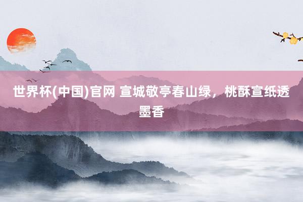 世界杯(中国)官网 宣城敬亭春山绿,桃酥宣纸透墨香