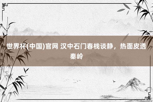 世界杯(中国)官网 汉中石门春栈谈静,热面皮透秦岭