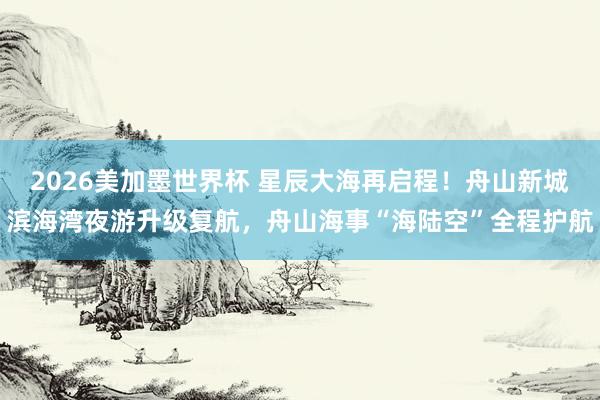 2026美加墨世界杯 星辰大海再启程!舟山新城滨海湾夜游升级复航,舟山海事“海陆空”全程护航
