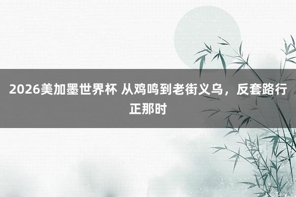 2026美加墨世界杯 从鸡鸣到老街义乌,反套路行正那时