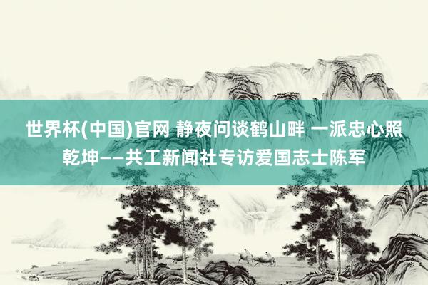 世界杯(中国)官网 静夜问谈鹤山畔 一派忠心照乾坤——共工新闻社专访爱国志士陈军