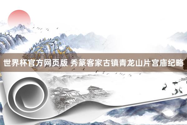 世界杯官方网页版 秀篆客家古镇青龙山片宫庙纪略