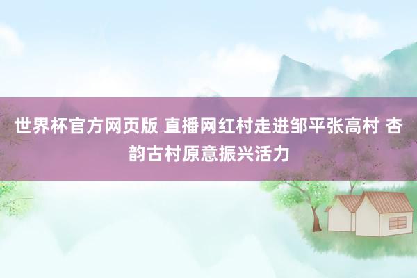世界杯官方网页版 直播网红村走进邹平张高村 杏韵古村原意振兴活力