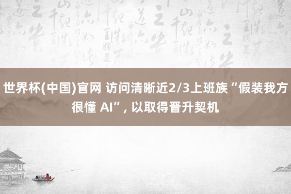 世界杯(中国)官网 访问清晰近2/3上班族“假装我方很懂 AI”, 以取得晋升契机