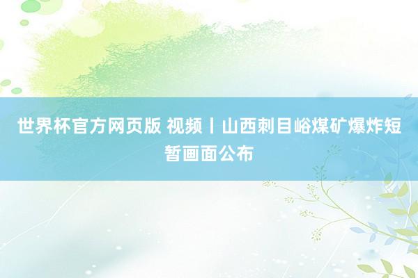 世界杯官方网页版 视频丨山西刺目峪煤矿爆炸短暂画面公布