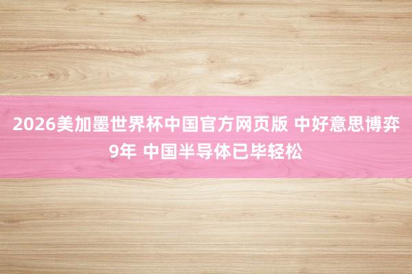 2026美加墨世界杯中国官方网页版 中好意思博弈9年 中国半导体已毕轻松