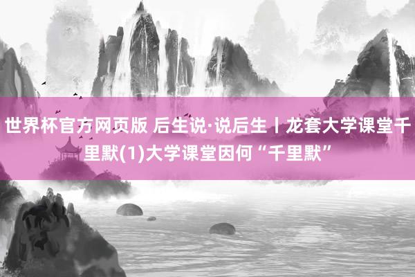世界杯官方网页版 后生说·说后生丨龙套大学课堂千里默(1)大学课堂因何“千里默”
