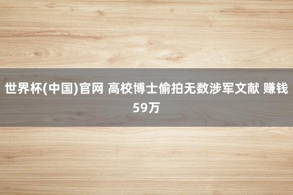 世界杯(中国)官网 高校博士偷拍无数涉军文献 赚钱59万