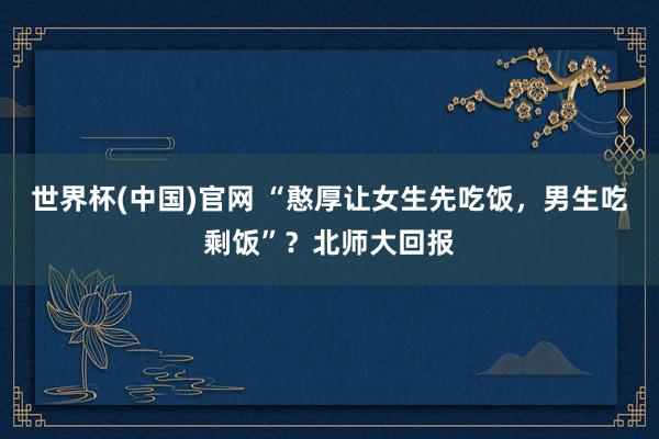 世界杯(中国)官网 “憨厚让女生先吃饭,男生吃剩饭”?北师大回报
