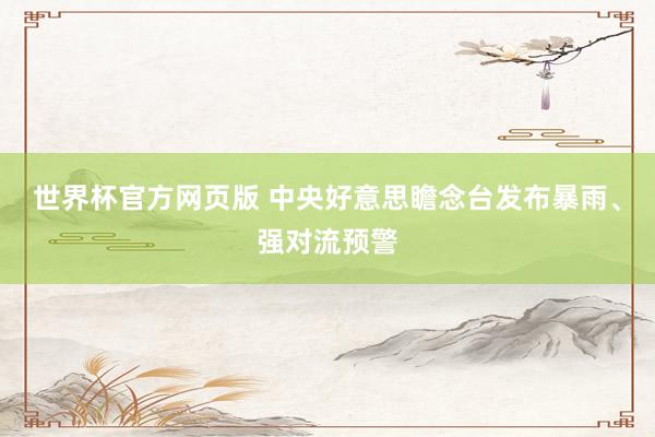 世界杯官方网页版 中央好意思瞻念台发布暴雨、强对流预警