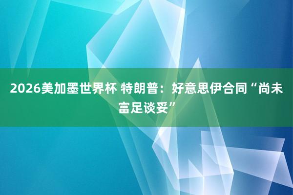 2026美加墨世界杯 特朗普:好意思伊合同“尚未富足谈妥”