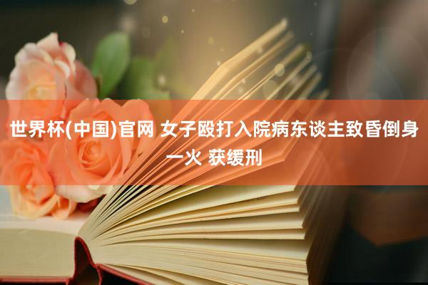 世界杯(中国)官网 女子殴打入院病东谈主致昏倒身一火 获缓刑