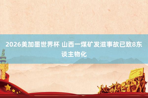 2026美加墨世界杯 山西一煤矿发滋事故已致8东谈主物化