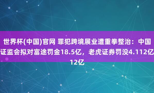 世界杯(中国)官网 罪犯跨境展业遭重拳整治:中国证监会拟对富途罚金18.5亿,老虎证券罚没4.112亿