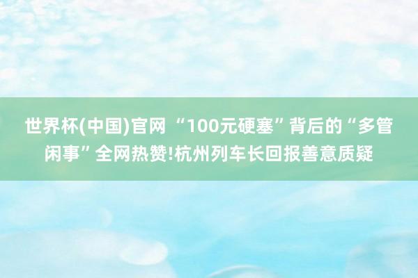 世界杯(中国)官网 “100元硬塞”背后的“多管闲事”全网热赞!杭州列车长回报善意质疑