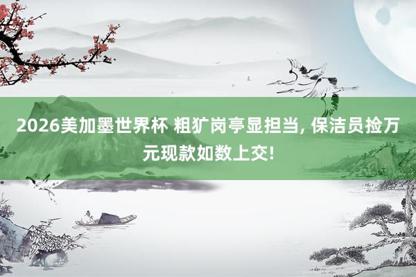 2026美加墨世界杯 粗犷岗亭显担当, 保洁员捡万元现款如数上交!