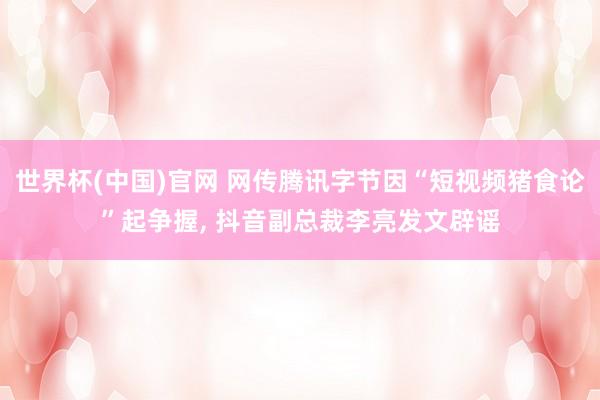 世界杯(中国)官网 网传腾讯字节因“短视频猪食论”起争握, 抖音副总裁李亮发文辟谣