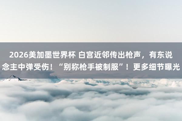 2026美加墨世界杯 白宫近邻传出枪声,有东说念主中弹受伤!“别称枪手被制服”!更多细节曝光