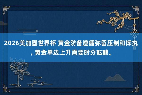 2026美加墨世界杯 黄金防备遵循弥留压制和撑执, 黄金单边上升需要时分酝酿。