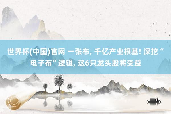 世界杯(中国)官网 一张布, 千亿产业根基! 深挖“电子布”逻辑, 这6只龙头股将受益