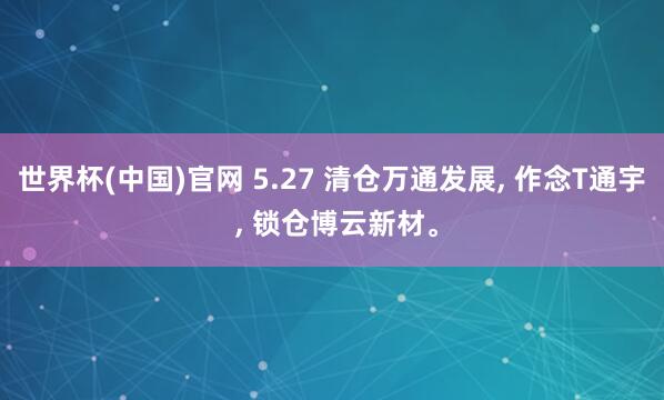 世界杯(中国)官网 5.27 清仓万通发展, 作念T通宇 , 锁仓博云新材。