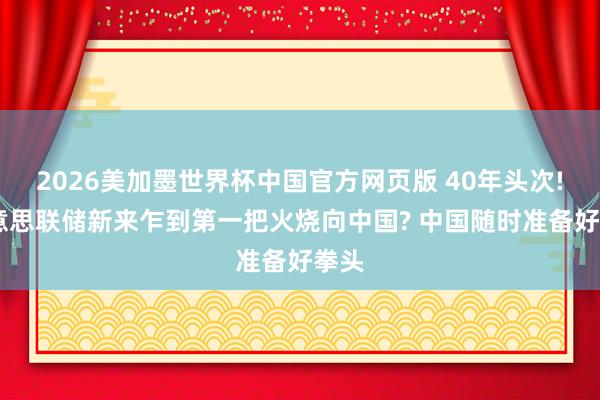 2026美加墨世界杯中国官方网页版 40年头次! 好意思联储新来乍到第一把火烧向中国? 中国随时准备好拳头
