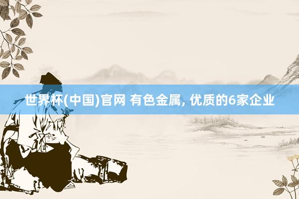 世界杯(中国)官网 有色金属, 优质的6家企业
