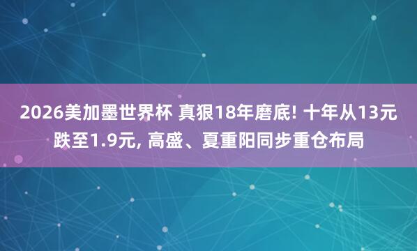 2026美加墨世界杯 真狠18年磨底! 十年从13元跌至1.9元, 高盛、夏重阳同步重仓布局