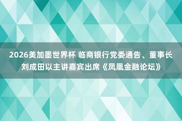 2026美加墨世界杯 临商银行党委通告、董事长刘成田以主讲嘉宾出席《凤凰金融论坛》