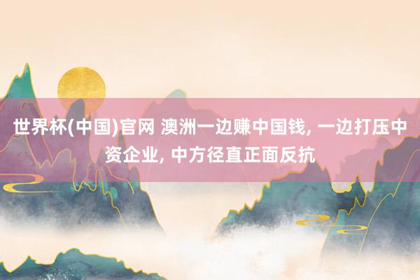世界杯(中国)官网 澳洲一边赚中国钱, 一边打压中资企业, 中方径直正面反抗