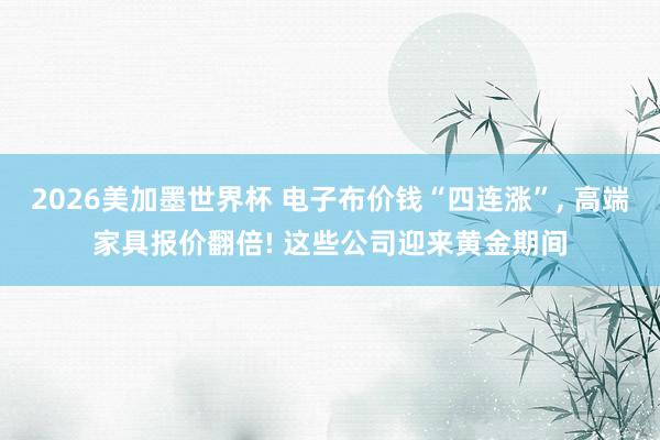 2026美加墨世界杯 电子布价钱“四连涨”, 高端家具报价翻倍! 这些公司迎来黄金期间