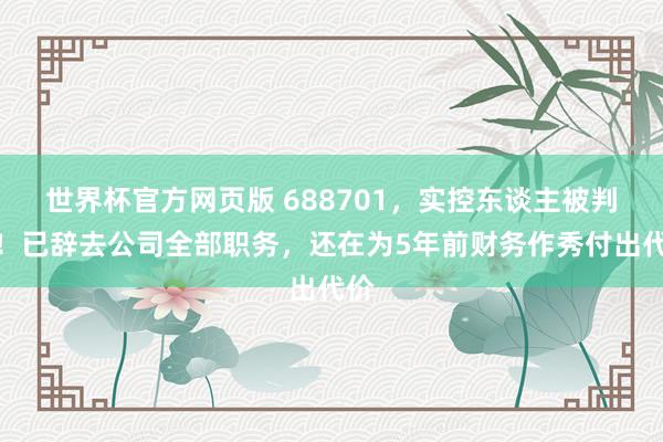 世界杯官方网页版 688701,实控东谈主被判刑!已辞去公司全部职务,还在为5年前财务作秀付出代价