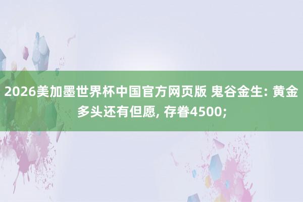 2026美加墨世界杯中国官方网页版 鬼谷金生: 黄金多头还有但愿, 存眷4500;