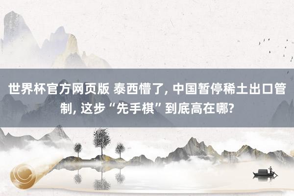世界杯官方网页版 泰西懵了, 中国暂停稀土出口管制, 这步“先手棋”到底高在哪?