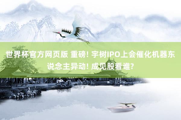 世界杯官方网页版 重磅! 宇树IPO上会催化机器东说念主异动! 成见股看谁?
