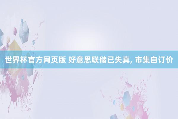 世界杯官方网页版 好意思联储已失真, 市集自订价