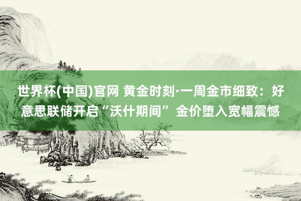 世界杯(中国)官网 黄金时刻·一周金市细致:好意思联储开启“沃什期间” 金价堕入宽幅震憾